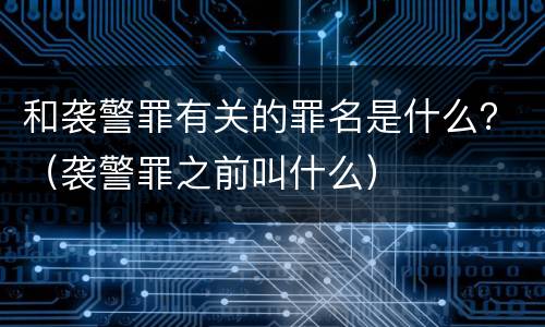 和袭警罪有关的罪名是什么？（袭警罪之前叫什么）