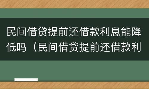 民间借贷提前还借款利息能降低吗（民间借贷提前还借款利息能降低吗知乎）