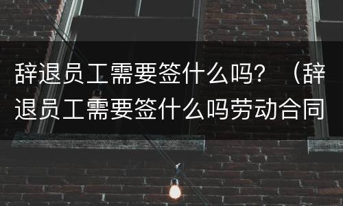 辞退员工需要签什么吗？（辞退员工需要签什么吗劳动合同）