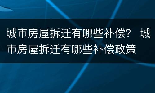 城市房屋拆迁有哪些补偿？ 城市房屋拆迁有哪些补偿政策