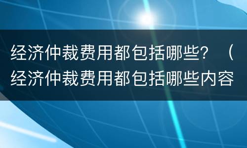 经济仲裁费用都包括哪些？（经济仲裁费用都包括哪些内容）