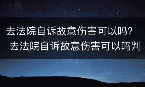 去法院自诉故意伤害可以吗？ 去法院自诉故意伤害可以吗判几年