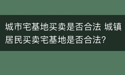 城市宅基地买卖是否合法 城镇居民买卖宅基地是否合法?