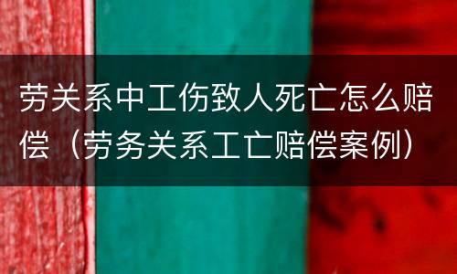 劳关系中工伤致人死亡怎么赔偿（劳务关系工亡赔偿案例）