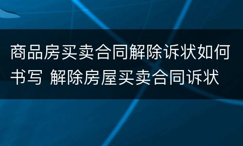 商品房买卖合同解除诉状如何书写 解除房屋买卖合同诉状