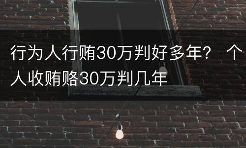 行为人行贿30万判好多年？ 个人收贿赂30万判几年