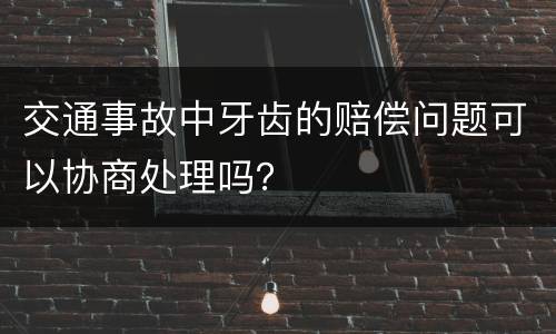 交通事故中牙齿的赔偿问题可以协商处理吗？