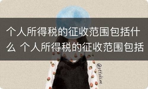 个人所得税的征收范围包括什么 个人所得税的征收范围包括什么