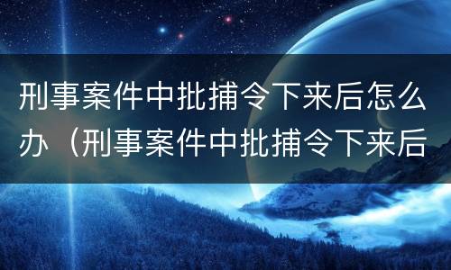 刑事案件中批捕令下来后怎么办（刑事案件中批捕令下来后怎么办呢）
