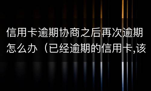 信用卡逾期协商之后再次逾期怎么办（已经逾期的信用卡,该如何与银行协商暂缓还款）