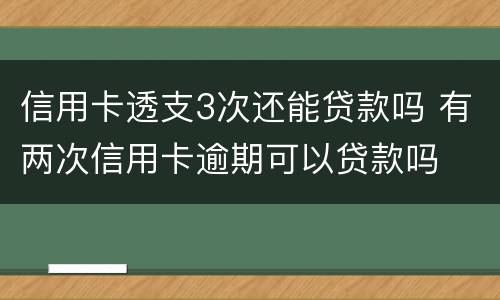 信用卡透支3次还能贷款吗 有两次信用卡逾期可以贷款吗