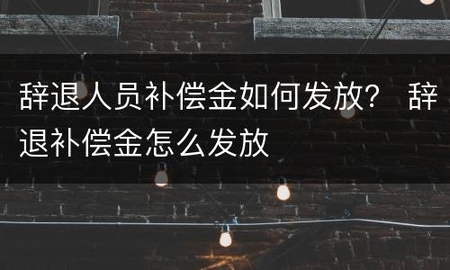 辞退人员补偿金如何发放？ 辞退补偿金怎么发放