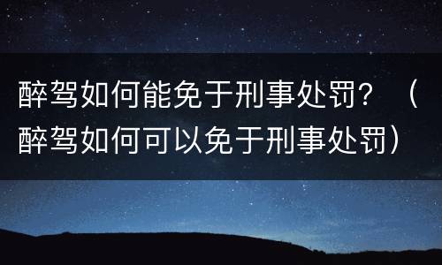 醉驾如何能免于刑事处罚？（醉驾如何可以免于刑事处罚）