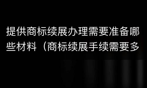 提供商标续展办理需要准备哪些材料（商标续展手续需要多少时间才能完成使用）