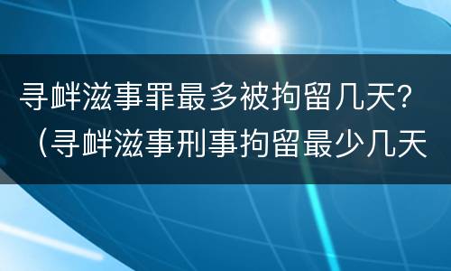 寻衅滋事罪最多被拘留几天？（寻衅滋事刑事拘留最少几天）