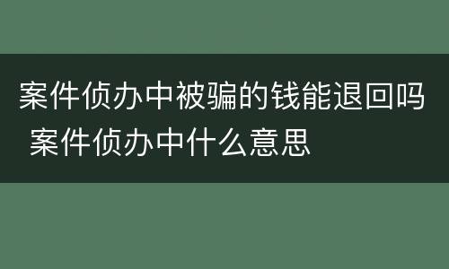 案件侦办中被骗的钱能退回吗 案件侦办中什么意思