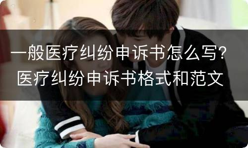 一般医疗纠纷申诉书怎么写？ 医疗纠纷申诉书格式和范文