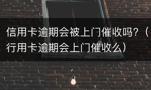 信用卡逾期会被上门催收吗?（行用卡逾期会上门催收么）