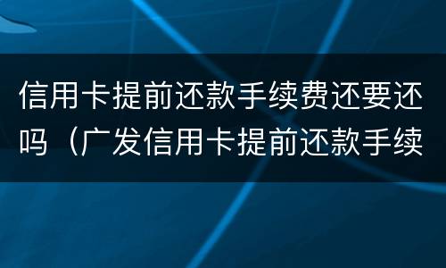 信用卡提前还款手续费还要还吗（广发信用卡提前还款手续费还要还吗）