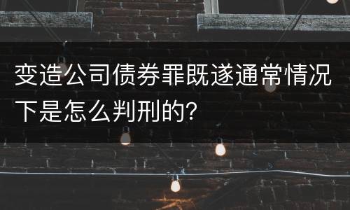 变造公司债券罪既遂通常情况下是怎么判刑的？