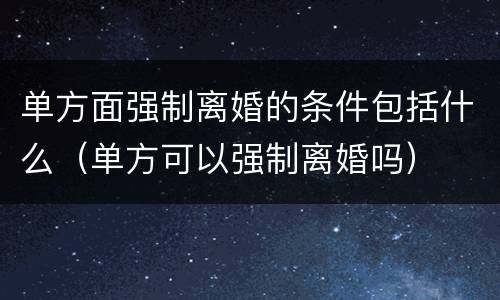 单方面强制离婚的条件包括什么（单方可以强制离婚吗）