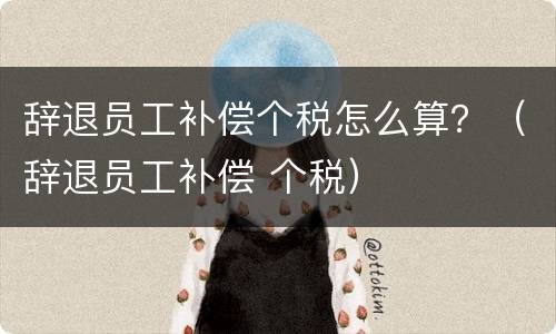 辞退员工补偿个税怎么算？（辞退员工补偿 个税）