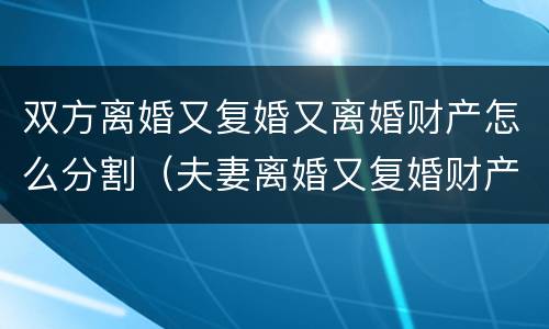 双方离婚又复婚又离婚财产怎么分割（夫妻离婚又复婚财产如何归属）