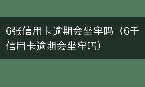 6张信用卡逾期会坐牢吗（6千信用卡逾期会坐牢吗）
