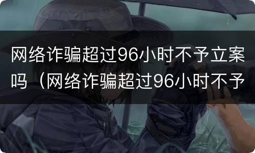 网络诈骗超过96小时不予立案吗（网络诈骗超过96小时不予立案吗怎么办）