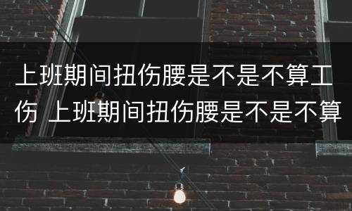 上班期间扭伤腰是不是不算工伤 上班期间扭伤腰是不是不算工伤事故