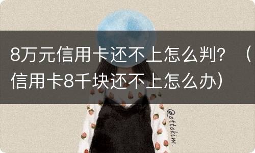 8万元信用卡还不上怎么判？（信用卡8千块还不上怎么办）