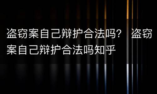 盗窃案自己辩护合法吗？ 盗窃案自己辩护合法吗知乎