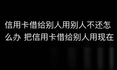 信用卡借给别人用别人不还怎么办 把信用卡借给别人用现在不承认怎么办