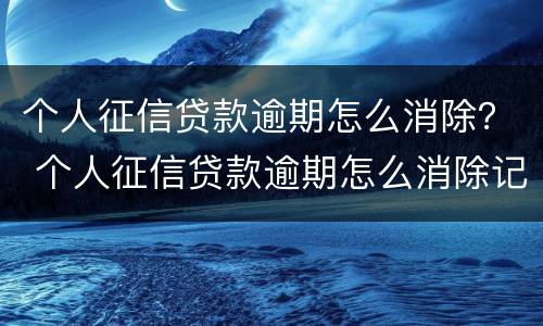 个人征信贷款逾期怎么消除？ 个人征信贷款逾期怎么消除记录