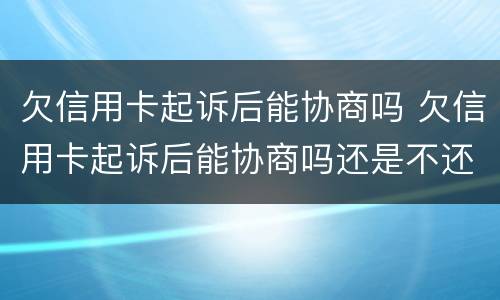欠信用卡起诉后能协商吗 欠信用卡起诉后能协商吗还是不还
