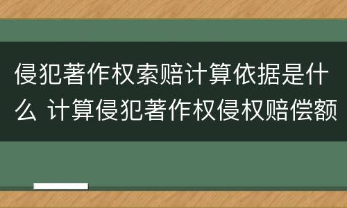 侵犯著作权索赔计算依据是什么 计算侵犯著作权侵权赔偿额的方式有