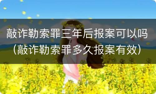 敲诈勒索罪三年后报案可以吗（敲诈勒索罪多久报案有效）