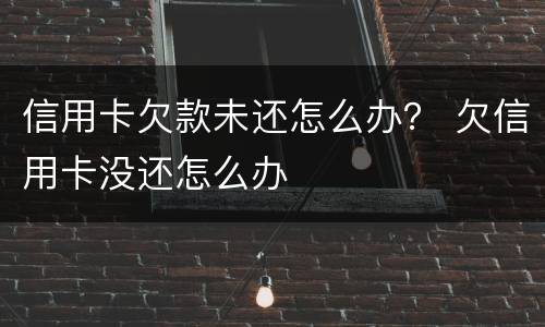 信用卡欠款未还怎么办？ 欠信用卡没还怎么办