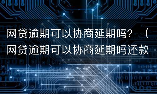 网贷逾期可以协商延期吗？（网贷逾期可以协商延期吗还款吗）