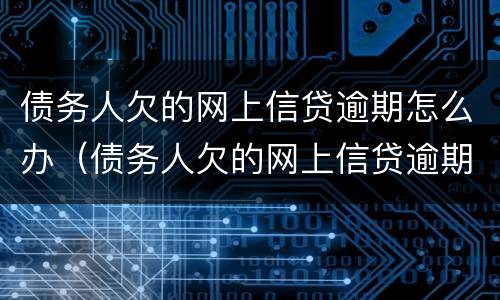 债务人欠的网上信贷逾期怎么办（债务人欠的网上信贷逾期怎么办呢）