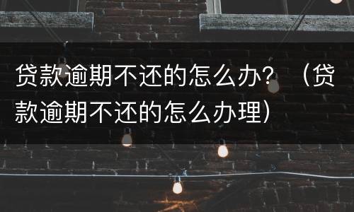贷款逾期不还的怎么办？（贷款逾期不还的怎么办理）