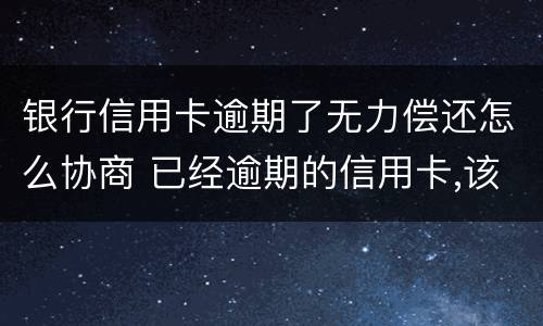 银行信用卡逾期了无力偿还怎么协商 已经逾期的信用卡,该如何与银行协商暂缓还款