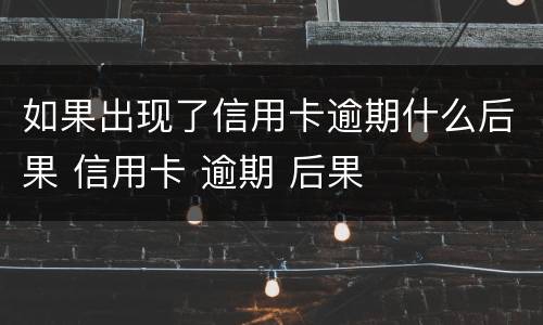 如果出现了信用卡逾期什么后果 信用卡 逾期 后果