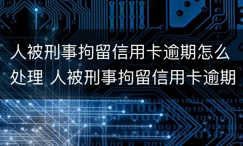 人被刑事拘留信用卡逾期怎么处理 人被刑事拘留信用卡逾期怎么处理好