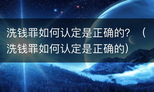 洗钱罪如何认定是正确的？（洗钱罪如何认定是正确的）