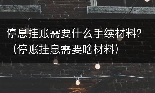 停息挂账需要什么手续材料？（停账挂息需要啥材料）