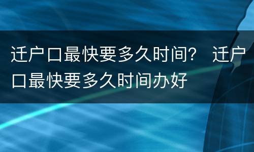 迁户口最快要多久时间？ 迁户口最快要多久时间办好