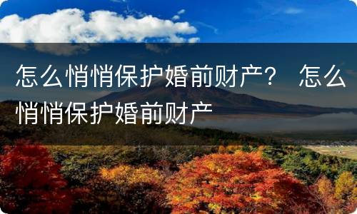 怎么悄悄保护婚前财产？ 怎么悄悄保护婚前财产