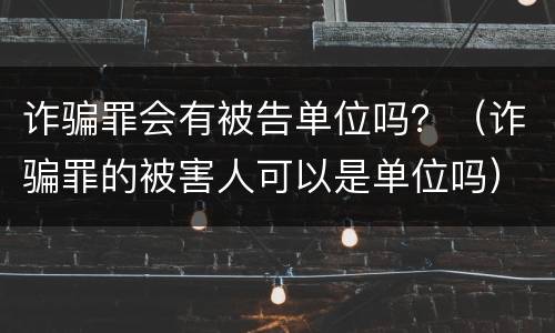 诈骗罪会有被告单位吗？（诈骗罪的被害人可以是单位吗）