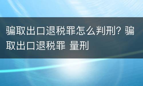 骗取出口退税罪怎么判刑? 骗取出口退税罪 量刑